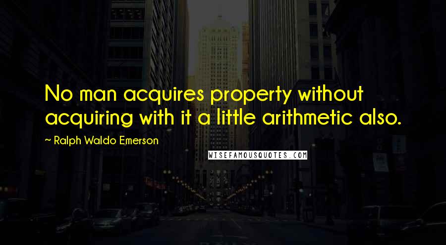 Ralph Waldo Emerson Quotes: No man acquires property without acquiring with it a little arithmetic also.