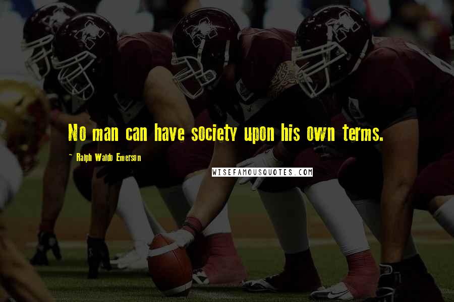 Ralph Waldo Emerson Quotes: No man can have society upon his own terms.