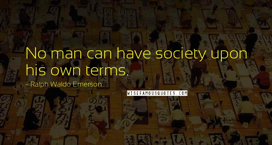 Ralph Waldo Emerson Quotes: No man can have society upon his own terms.