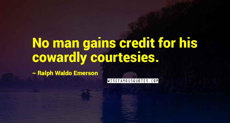 Ralph Waldo Emerson Quotes: No man gains credit for his cowardly courtesies.