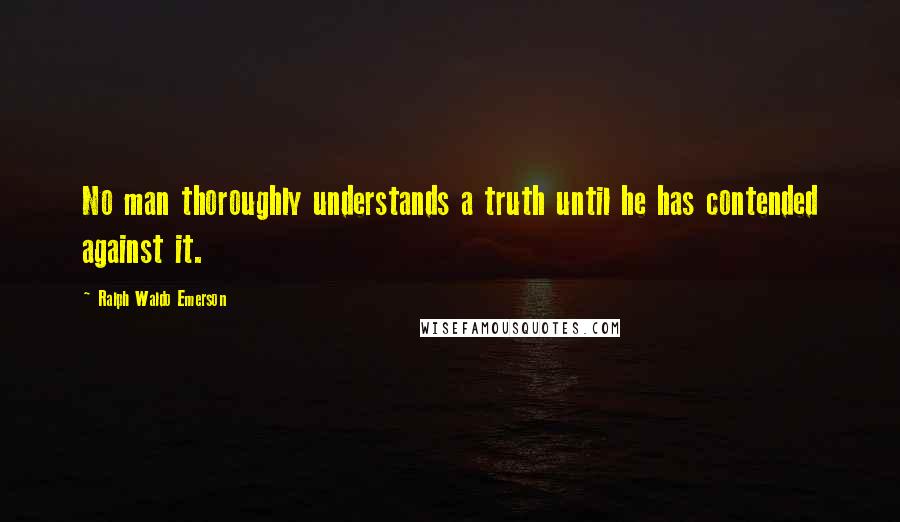 Ralph Waldo Emerson Quotes: No man thoroughly understands a truth until he has contended against it.