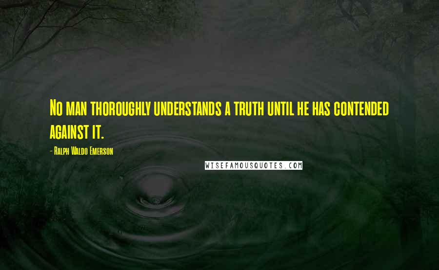 Ralph Waldo Emerson Quotes: No man thoroughly understands a truth until he has contended against it.