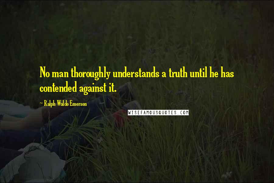 Ralph Waldo Emerson Quotes: No man thoroughly understands a truth until he has contended against it.