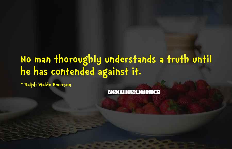 Ralph Waldo Emerson Quotes: No man thoroughly understands a truth until he has contended against it.