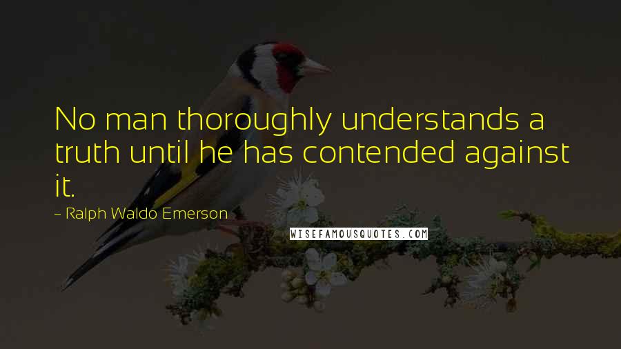 Ralph Waldo Emerson Quotes: No man thoroughly understands a truth until he has contended against it.