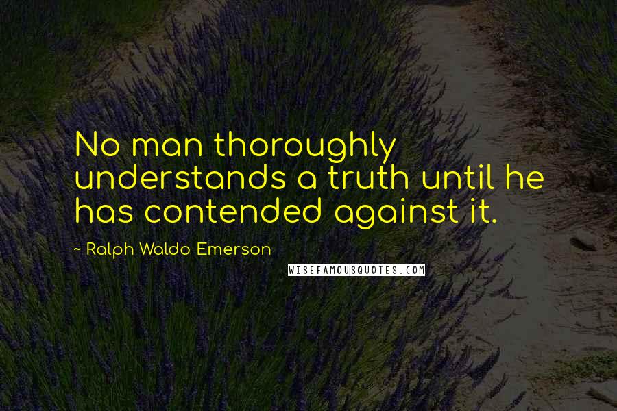 Ralph Waldo Emerson Quotes: No man thoroughly understands a truth until he has contended against it.