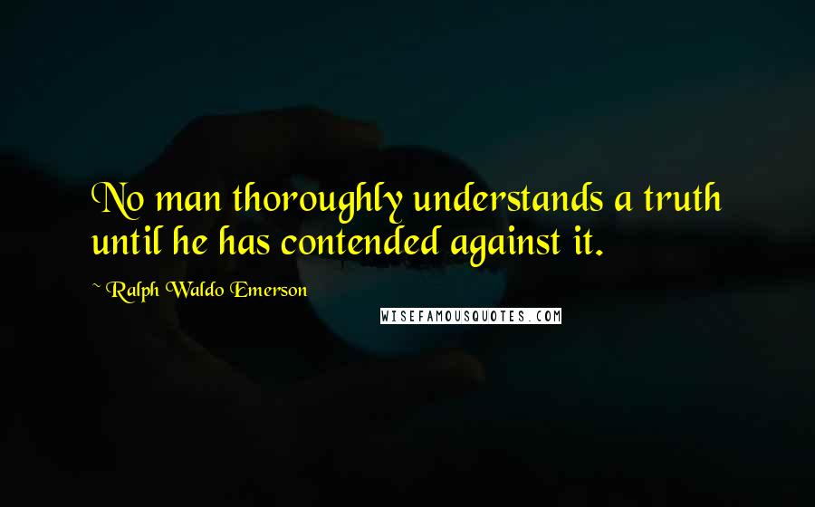 Ralph Waldo Emerson Quotes: No man thoroughly understands a truth until he has contended against it.