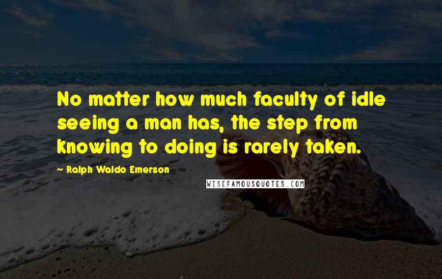 Ralph Waldo Emerson Quotes: No matter how much faculty of idle seeing a man has, the step from knowing to doing is rarely taken.
