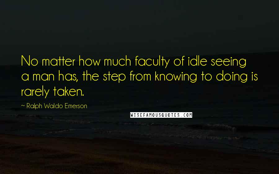 Ralph Waldo Emerson Quotes: No matter how much faculty of idle seeing a man has, the step from knowing to doing is rarely taken.