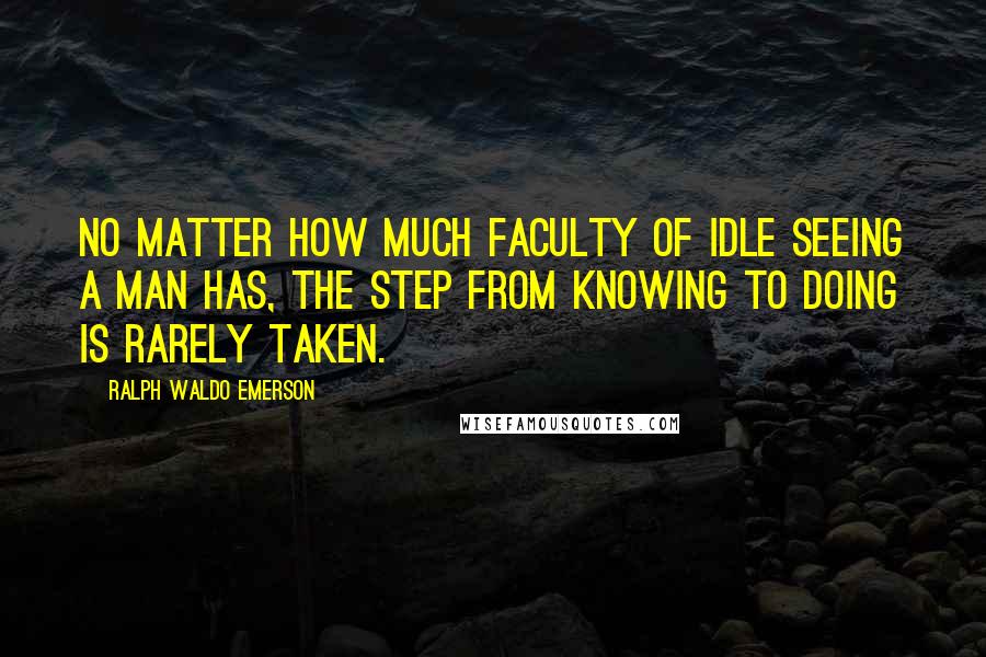 Ralph Waldo Emerson Quotes: No matter how much faculty of idle seeing a man has, the step from knowing to doing is rarely taken.