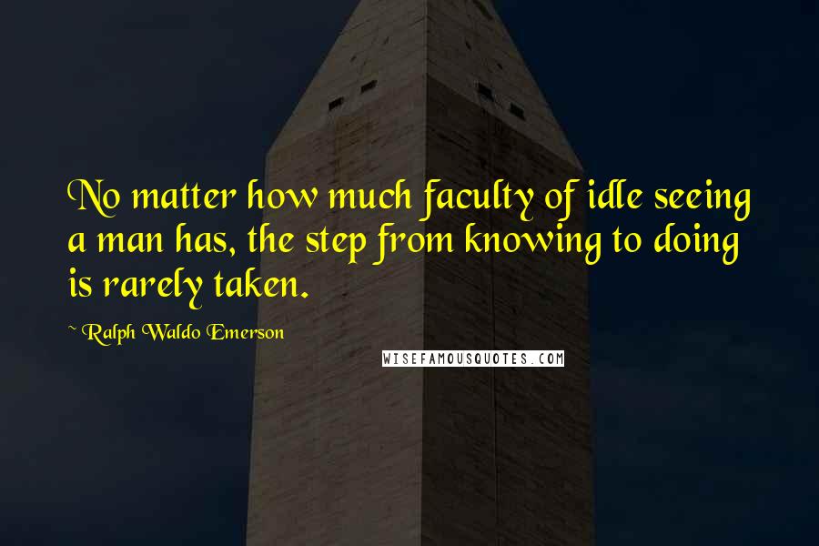 Ralph Waldo Emerson Quotes: No matter how much faculty of idle seeing a man has, the step from knowing to doing is rarely taken.