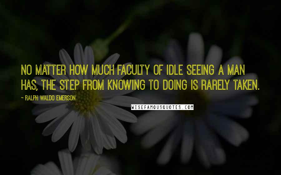 Ralph Waldo Emerson Quotes: No matter how much faculty of idle seeing a man has, the step from knowing to doing is rarely taken.