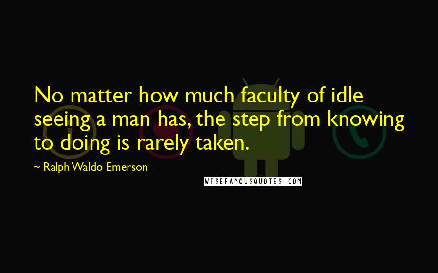 Ralph Waldo Emerson Quotes: No matter how much faculty of idle seeing a man has, the step from knowing to doing is rarely taken.