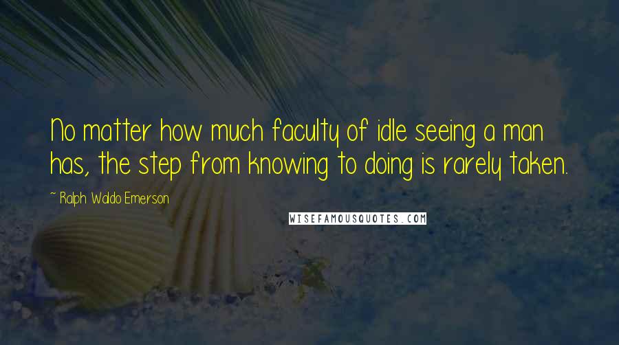 Ralph Waldo Emerson Quotes: No matter how much faculty of idle seeing a man has, the step from knowing to doing is rarely taken.