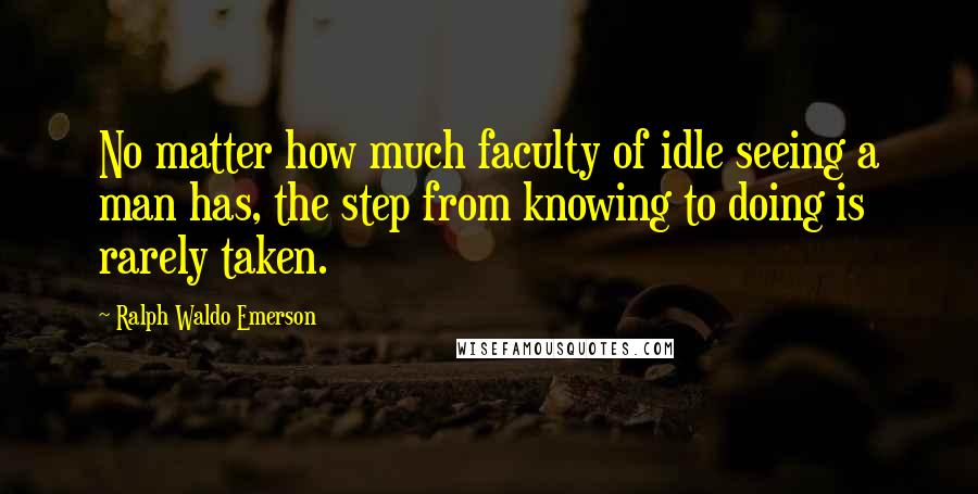 Ralph Waldo Emerson Quotes: No matter how much faculty of idle seeing a man has, the step from knowing to doing is rarely taken.