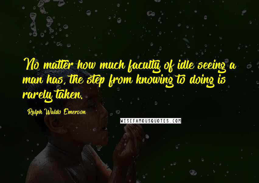 Ralph Waldo Emerson Quotes: No matter how much faculty of idle seeing a man has, the step from knowing to doing is rarely taken.