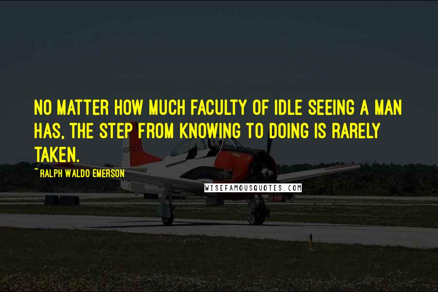 Ralph Waldo Emerson Quotes: No matter how much faculty of idle seeing a man has, the step from knowing to doing is rarely taken.