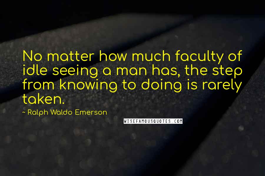 Ralph Waldo Emerson Quotes: No matter how much faculty of idle seeing a man has, the step from knowing to doing is rarely taken.