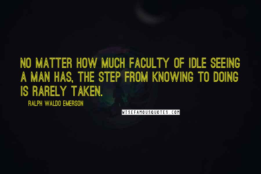Ralph Waldo Emerson Quotes: No matter how much faculty of idle seeing a man has, the step from knowing to doing is rarely taken.