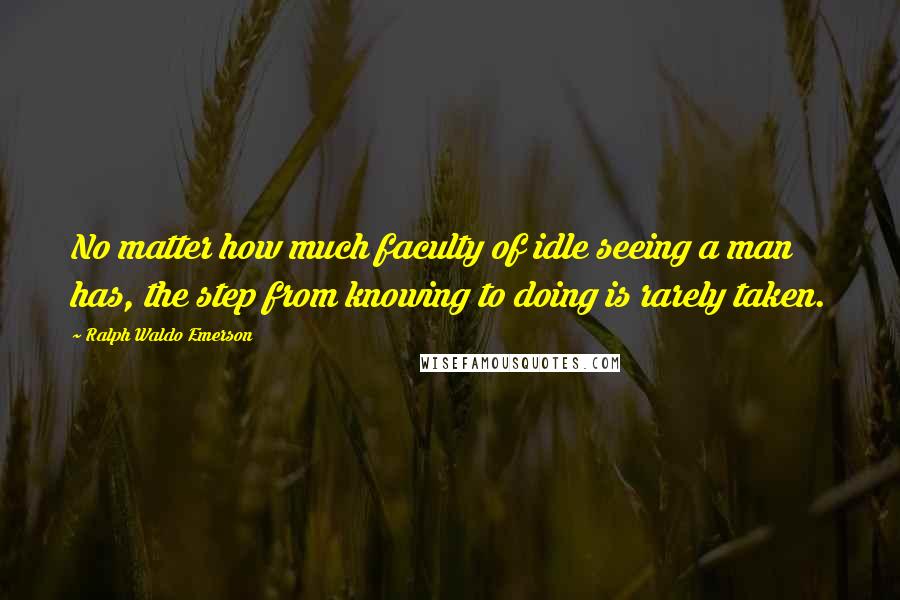 Ralph Waldo Emerson Quotes: No matter how much faculty of idle seeing a man has, the step from knowing to doing is rarely taken.