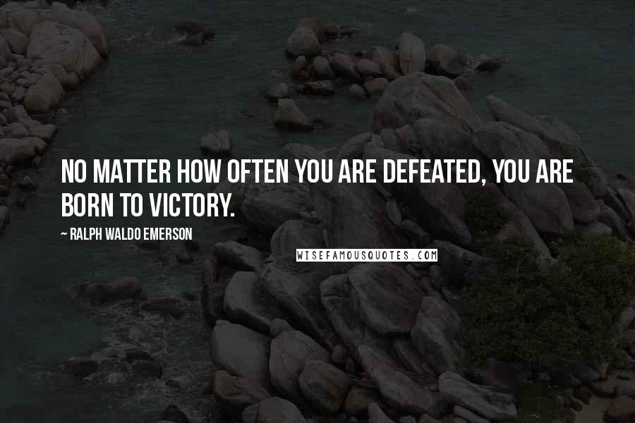 Ralph Waldo Emerson Quotes: No matter how often you are defeated, you are born to victory.