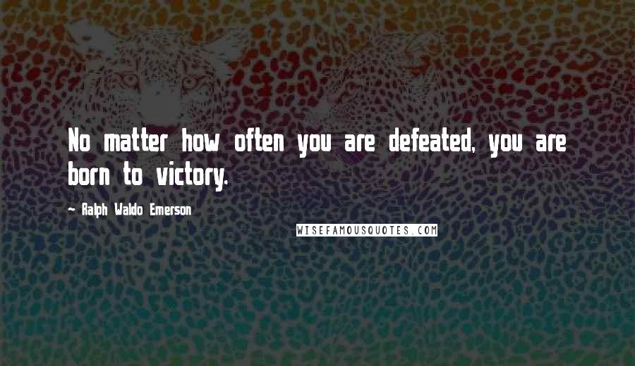 Ralph Waldo Emerson Quotes: No matter how often you are defeated, you are born to victory.