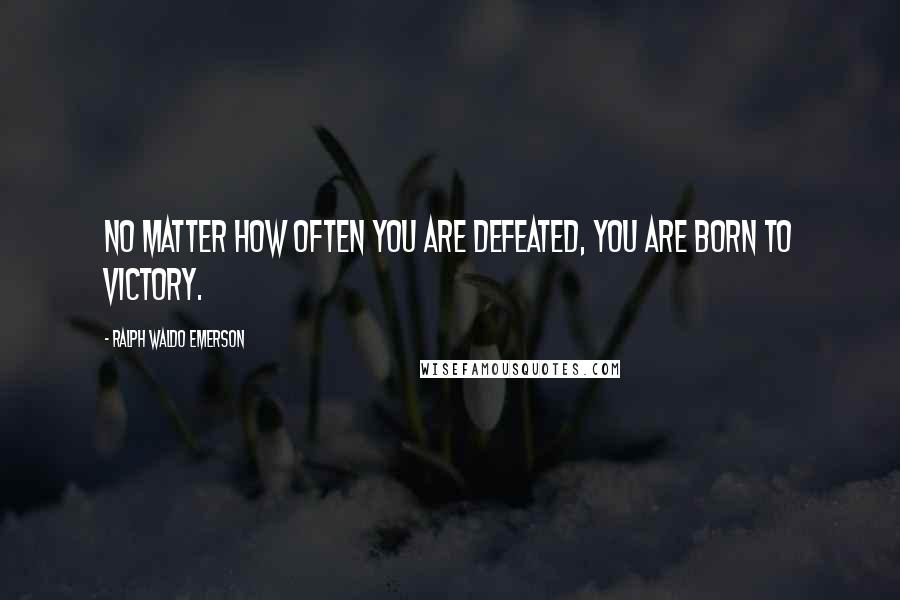 Ralph Waldo Emerson Quotes: No matter how often you are defeated, you are born to victory.