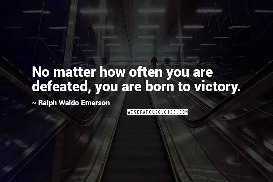 Ralph Waldo Emerson Quotes: No matter how often you are defeated, you are born to victory.