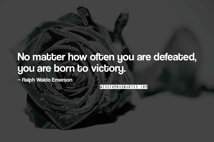 Ralph Waldo Emerson Quotes: No matter how often you are defeated, you are born to victory.