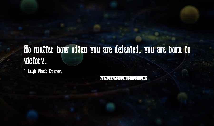 Ralph Waldo Emerson Quotes: No matter how often you are defeated, you are born to victory.