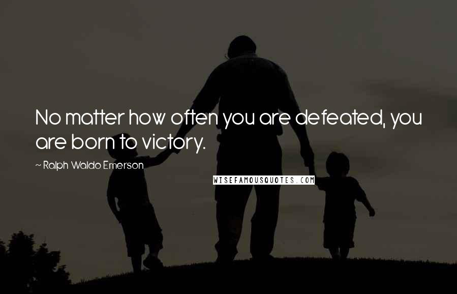 Ralph Waldo Emerson Quotes: No matter how often you are defeated, you are born to victory.