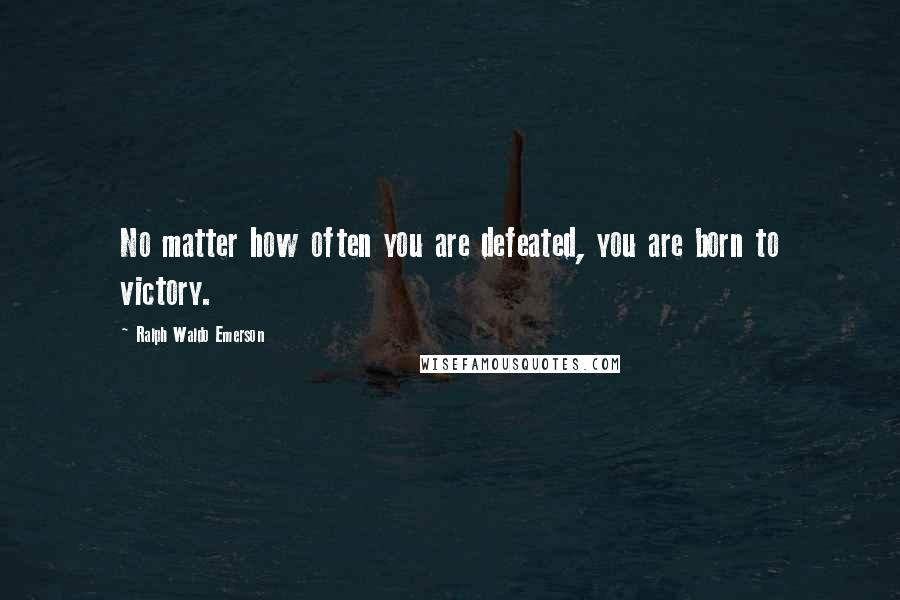 Ralph Waldo Emerson Quotes: No matter how often you are defeated, you are born to victory.