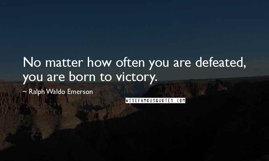 Ralph Waldo Emerson Quotes: No matter how often you are defeated, you are born to victory.