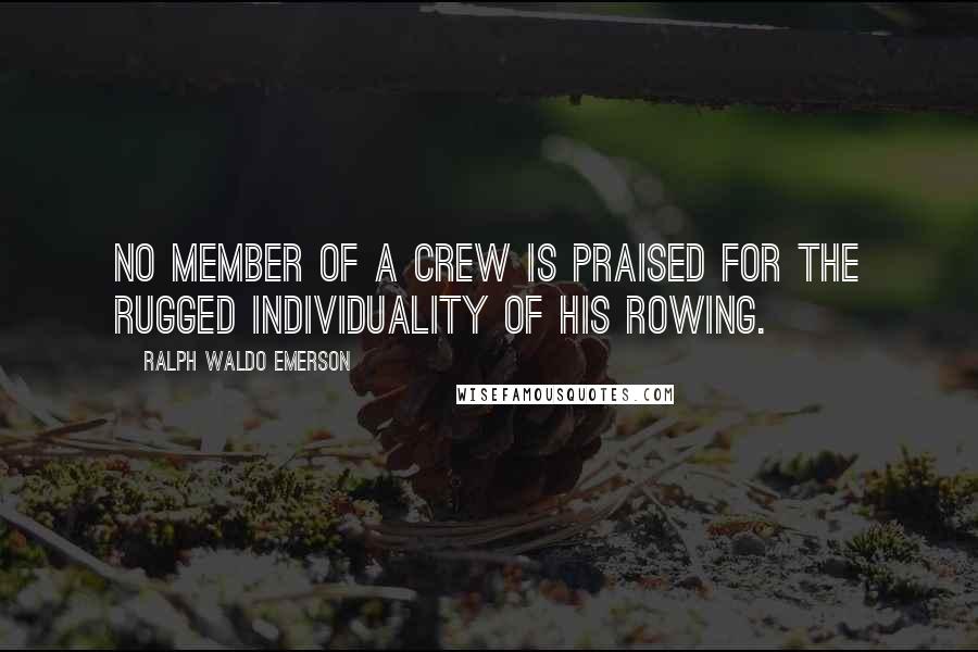Ralph Waldo Emerson Quotes: No member of a crew is praised for the rugged individuality of his rowing.