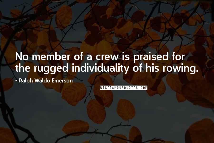 Ralph Waldo Emerson Quotes: No member of a crew is praised for the rugged individuality of his rowing.