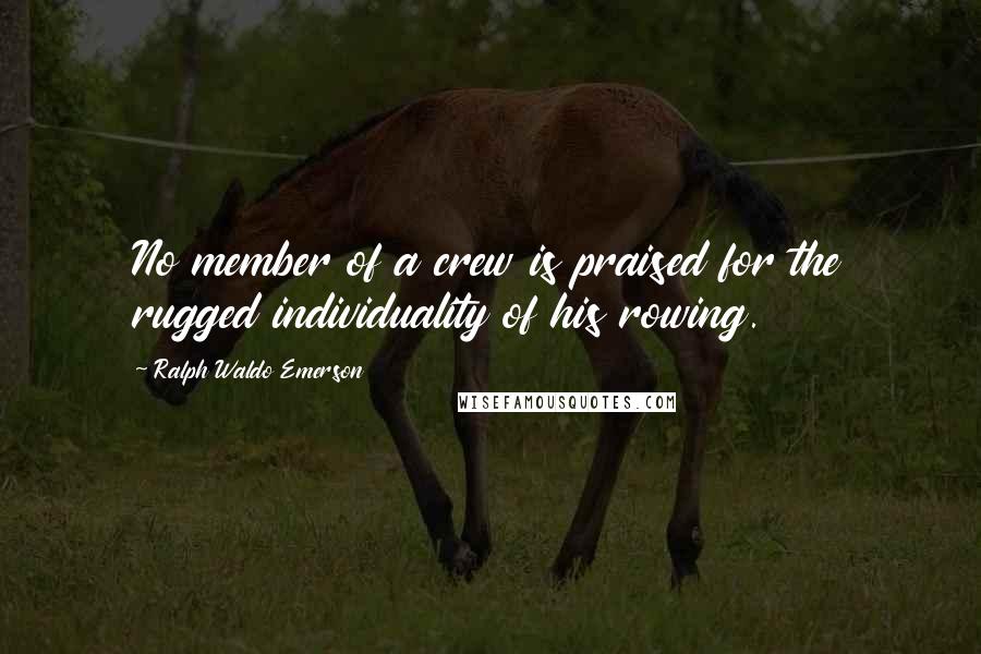 Ralph Waldo Emerson Quotes: No member of a crew is praised for the rugged individuality of his rowing.