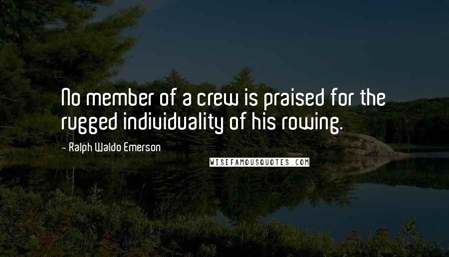 Ralph Waldo Emerson Quotes: No member of a crew is praised for the rugged individuality of his rowing.