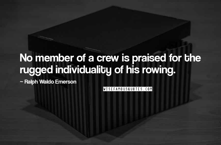 Ralph Waldo Emerson Quotes: No member of a crew is praised for the rugged individuality of his rowing.