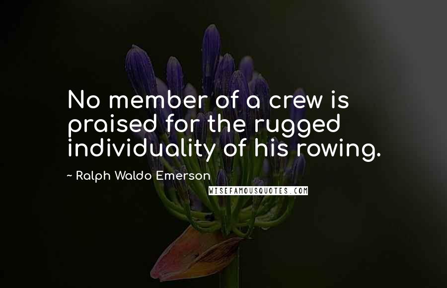 Ralph Waldo Emerson Quotes: No member of a crew is praised for the rugged individuality of his rowing.