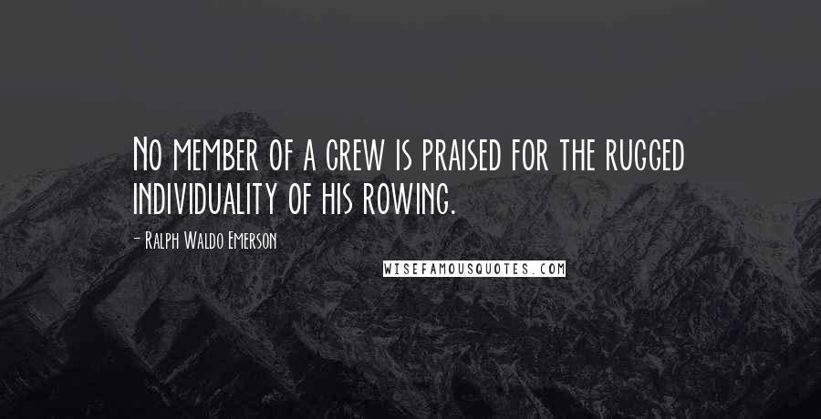 Ralph Waldo Emerson Quotes: No member of a crew is praised for the rugged individuality of his rowing.