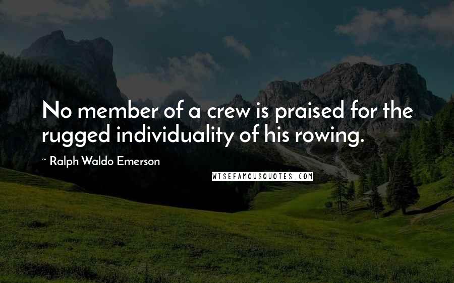 Ralph Waldo Emerson Quotes: No member of a crew is praised for the rugged individuality of his rowing.