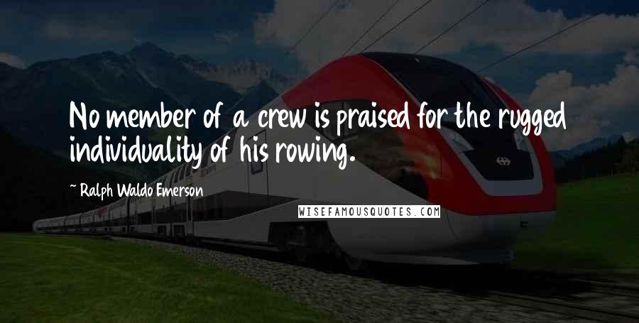 Ralph Waldo Emerson Quotes: No member of a crew is praised for the rugged individuality of his rowing.