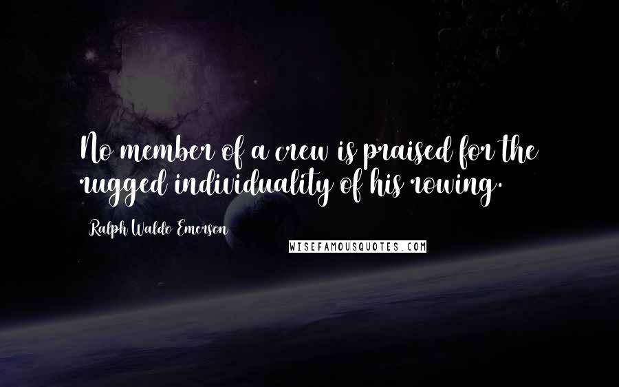 Ralph Waldo Emerson Quotes: No member of a crew is praised for the rugged individuality of his rowing.