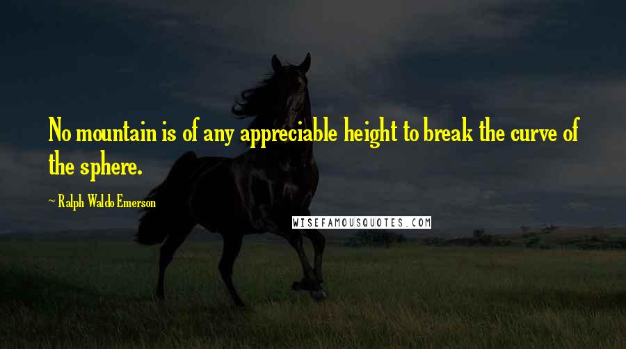 Ralph Waldo Emerson Quotes: No mountain is of any appreciable height to break the curve of the sphere.