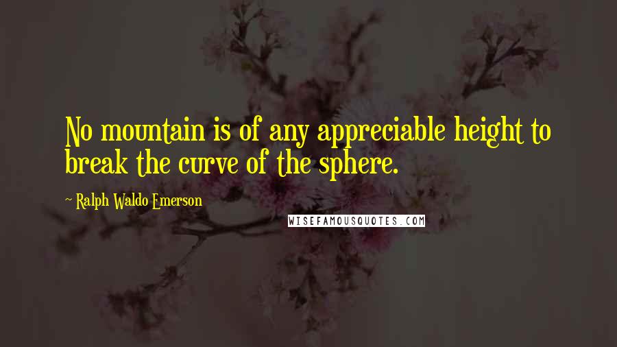 Ralph Waldo Emerson Quotes: No mountain is of any appreciable height to break the curve of the sphere.