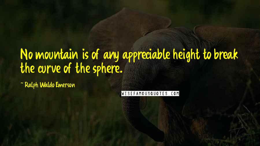 Ralph Waldo Emerson Quotes: No mountain is of any appreciable height to break the curve of the sphere.