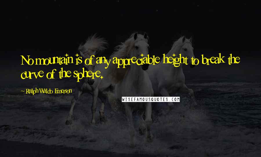 Ralph Waldo Emerson Quotes: No mountain is of any appreciable height to break the curve of the sphere.