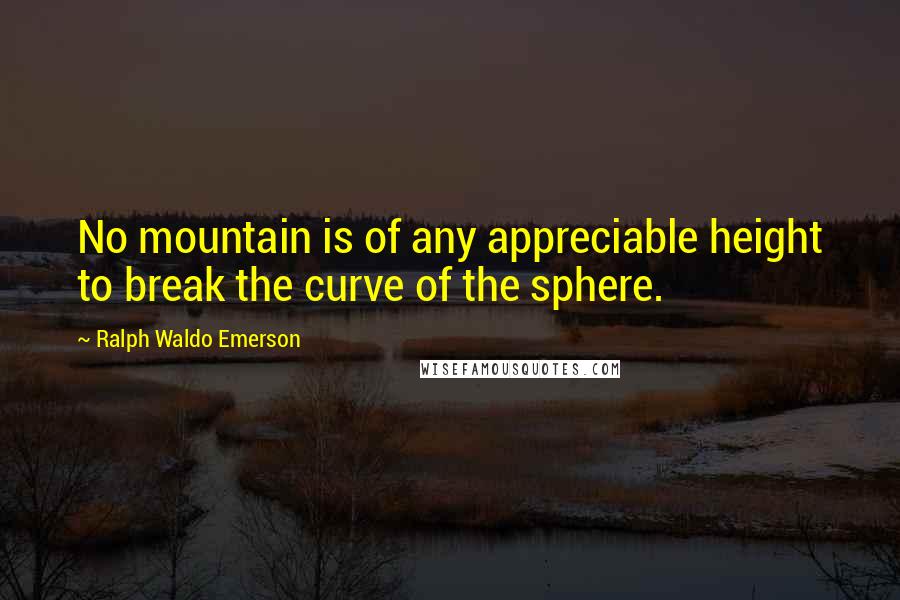 Ralph Waldo Emerson Quotes: No mountain is of any appreciable height to break the curve of the sphere.