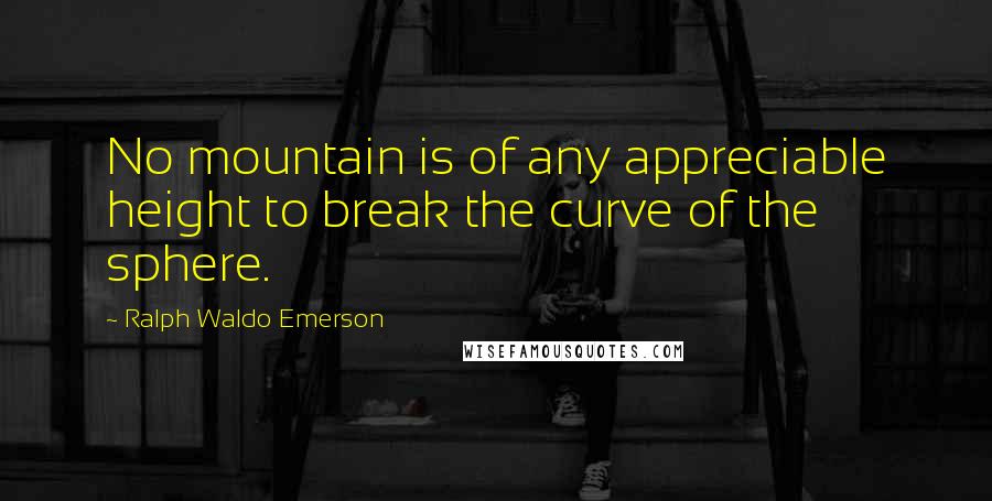 Ralph Waldo Emerson Quotes: No mountain is of any appreciable height to break the curve of the sphere.