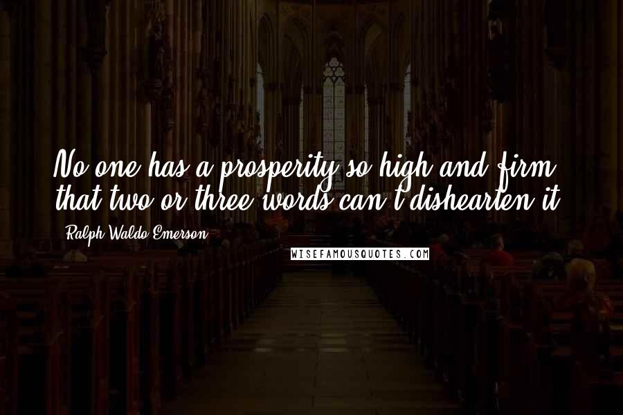 Ralph Waldo Emerson Quotes: No one has a prosperity so high and firm that two or three words can't dishearten it.